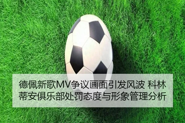 德佩新歌MV争议画面引发风波 科林蒂安俱乐部处罚态度与形象管理分析