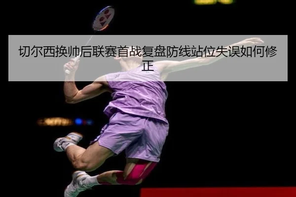 切尔西换帅后联赛首战复盘防线站位失误如何修正