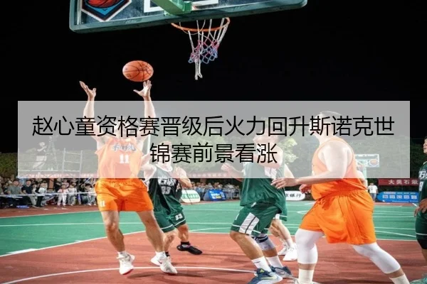 赵心童资格赛晋级后火力回升斯诺克世锦赛前景看涨